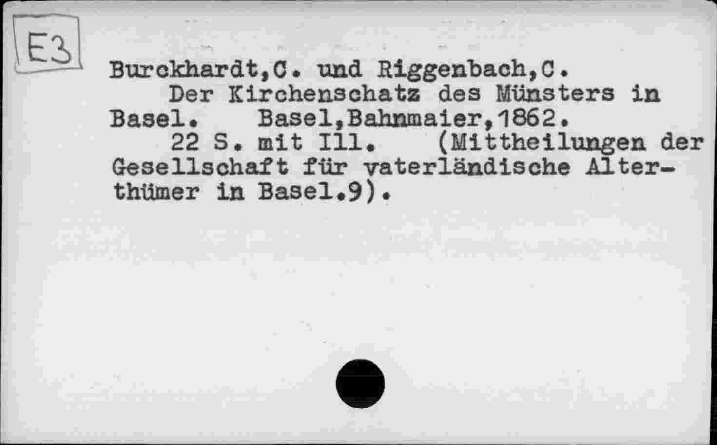 ﻿Burckhardt,C. und Riggenbach,C.
Der Kirchenschatz des Münsters in Basel. Basel,Bahnmaier,1862.
22 S. mit Ill. (Mittheilungen der Gesellschaft für vaterländische Alter-thümer in Basel.9).